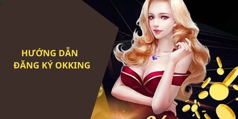 Các bước đăng ký OKKING cụ thể, chi tiết